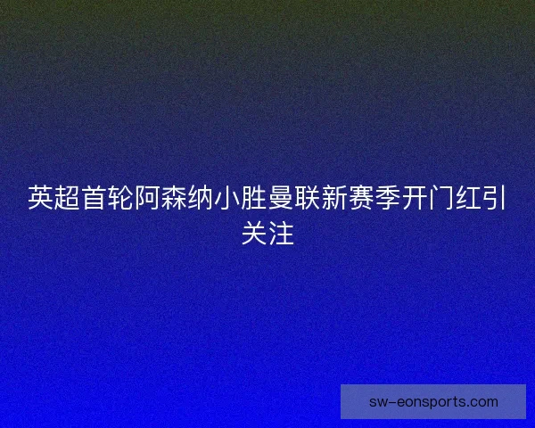 英超首轮阿森纳小胜曼联新赛季开门红引关注