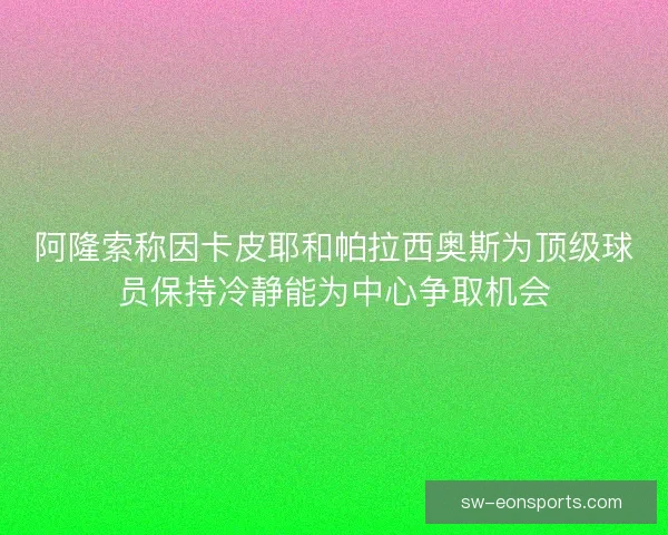 阿隆索称因卡皮耶和帕拉西奥斯为顶级球员保持冷静能为中心争取机会