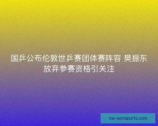 国乒公布伦敦世乒赛团体赛阵容 樊振东放弃参赛资格引关注
