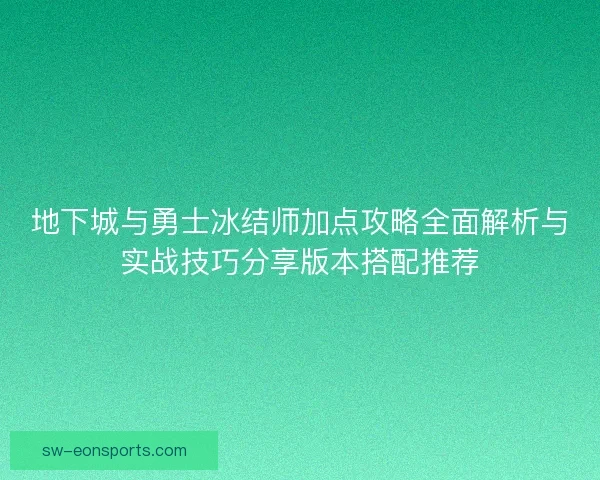 地下城与勇士冰结师加点攻略全面解析与实战技巧分享版本搭配推荐